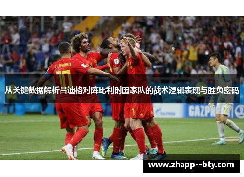 从关键数据解析吕迪格对阵比利时国家队的战术逻辑表现与胜负密码