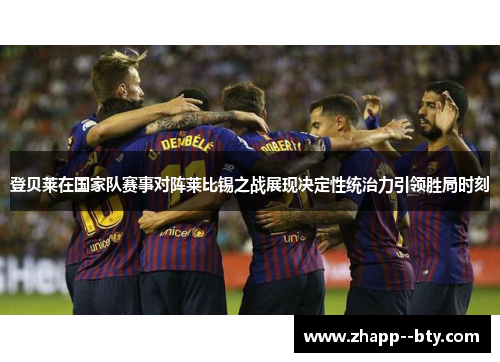 登贝莱在国家队赛事对阵莱比锡之战展现决定性统治力引领胜局时刻