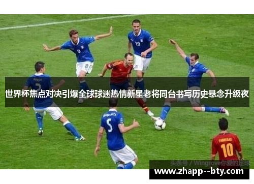 世界杯焦点对决引爆全球球迷热情新星老将同台书写历史悬念升级夜
