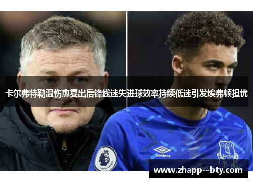 卡尔弗特勒温伤愈复出后锋线迷失进球效率持续低迷引发埃弗顿担忧