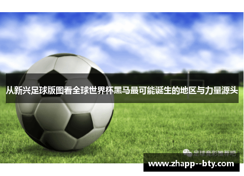 从新兴足球版图看全球世界杯黑马最可能诞生的地区与力量源头